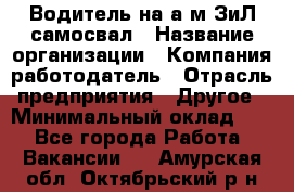 Водитель на а/м ЗиЛ самосвал › Название организации ­ Компания-работодатель › Отрасль предприятия ­ Другое › Минимальный оклад ­ 1 - Все города Работа » Вакансии   . Амурская обл.,Октябрьский р-н